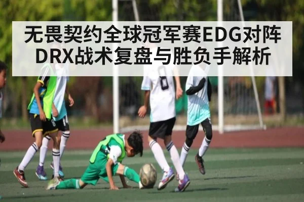 无畏契约全球冠军赛EDG对阵DRX战术复盘与胜负手解析